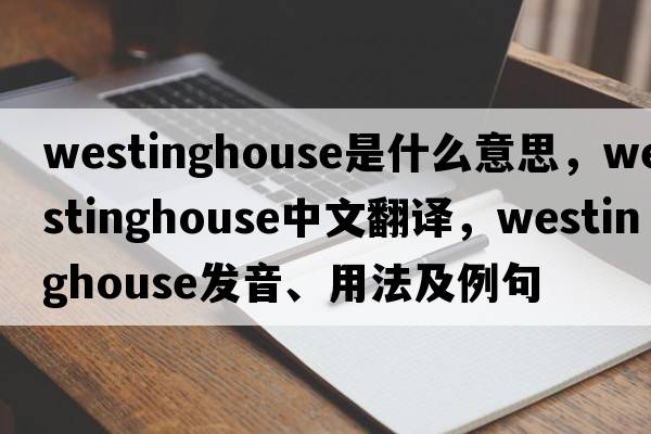 Westinghouse是什么意思，Westinghouse中文翻譯，Westinghouse發(fā)音、用法及例句