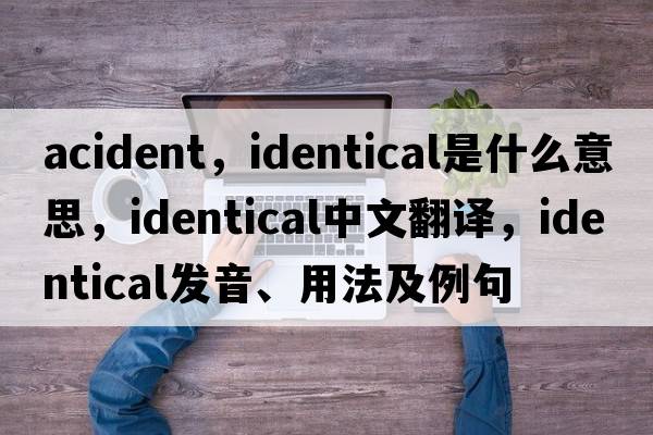 acident，identical是什么意思，identical中文翻譯，identical發(fā)音、用法及例句