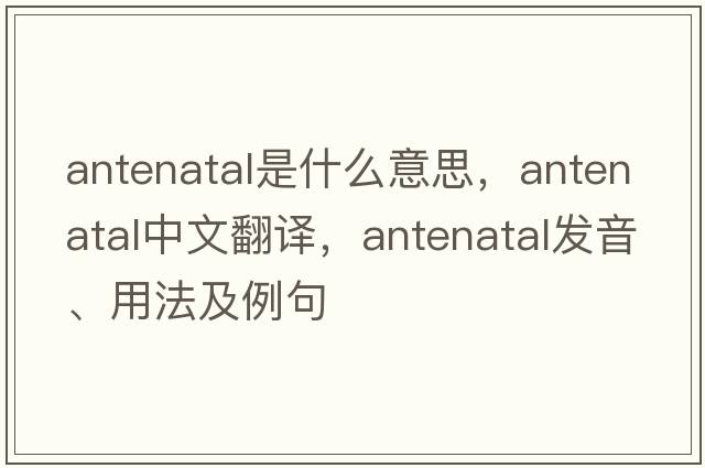 antenatal是什么意思，antenatal中文翻譯，antenatal發(fā)音、用法及例句