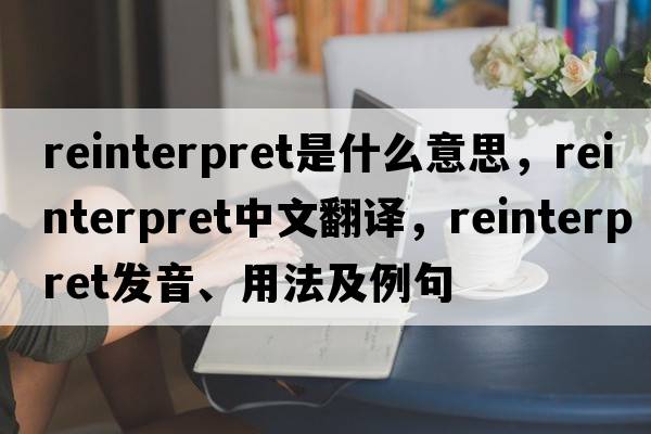 reinterpret是什么意思，reinterpret中文翻譯，reinterpret發(fā)音、用法及例句