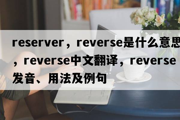 reserver，reverse是什么意思，reverse中文翻譯，reverse發(fā)音、用法及例句