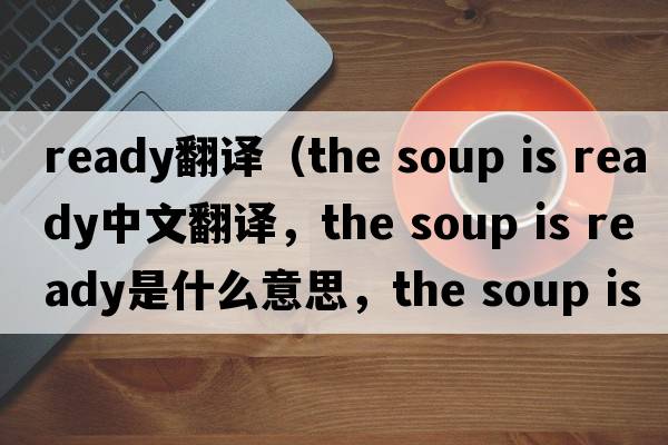 ready翻譯（the soup is ready中文翻譯，the soup is ready是什么意思，the soup is ready發(fā)音、用法及例句）