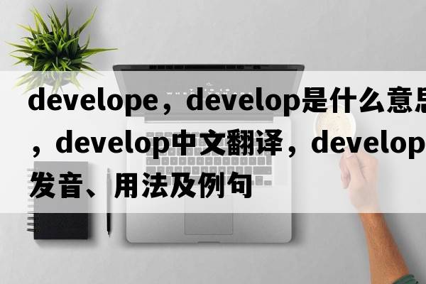 develope，develop是什么意思，develop中文翻譯，develop發(fā)音、用法及例句