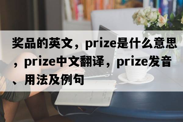 獎(jiǎng)品的英文，prize是什么意思，prize中文翻譯，prize發(fā)音、用法及例句