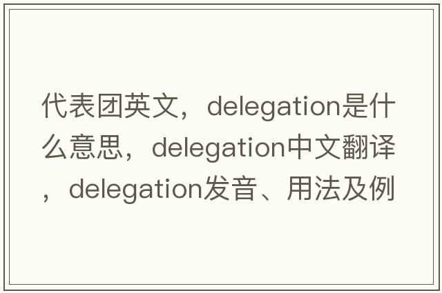 代表團英文，delegation是什么意思，delegation中文翻譯，delegation發(fā)音、用法及例句