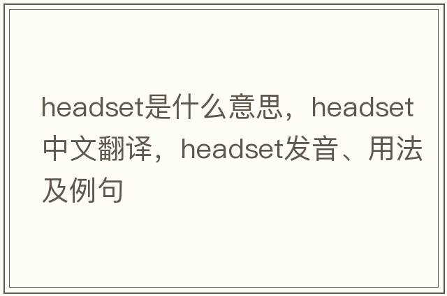 headset是什么意思，headset中文翻譯，headset發(fā)音、用法及例句