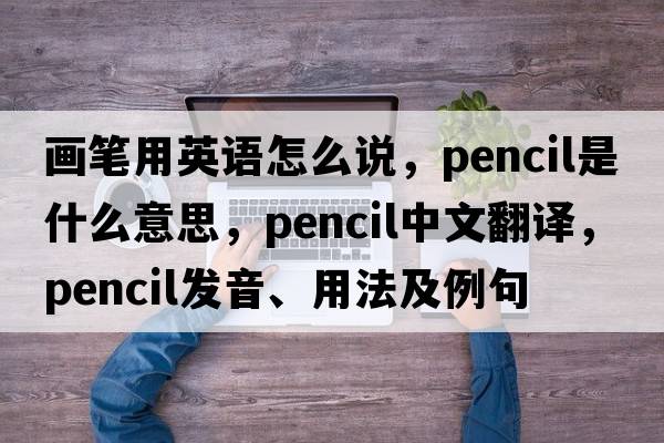 畫筆用英語怎么說，pencil是什么意思，pencil中文翻譯，pencil發(fā)音、用法及例句