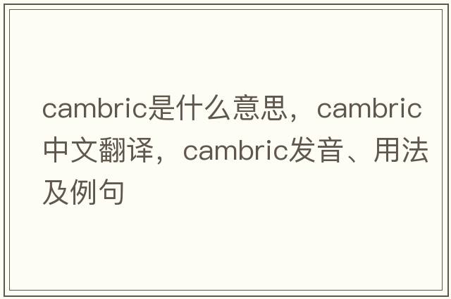 cambric是什么意思，cambric中文翻譯，cambric發(fā)音、用法及例句
