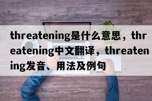 threatening是什么意思，threatening中文翻譯，threatening發(fā)音、用法及例句