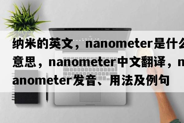 納米的英文，nanometer是什么意思，nanometer中文翻譯，nanometer發(fā)音、用法及例句