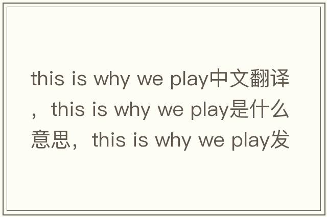 this is why we play中文翻譯，this is why we play是什么意思，this is why we play發(fā)音、用法及例句