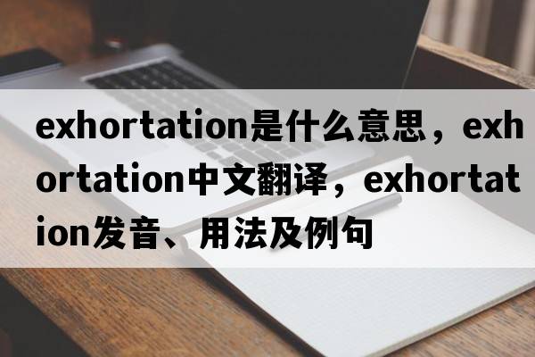 exhortation是什么意思，exhortation中文翻譯，exhortation發(fā)音、用法及例句