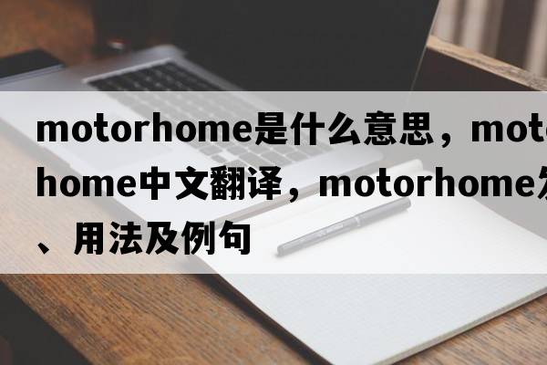 motorhome是什么意思，motorhome中文翻譯，motorhome發(fā)音、用法及例句