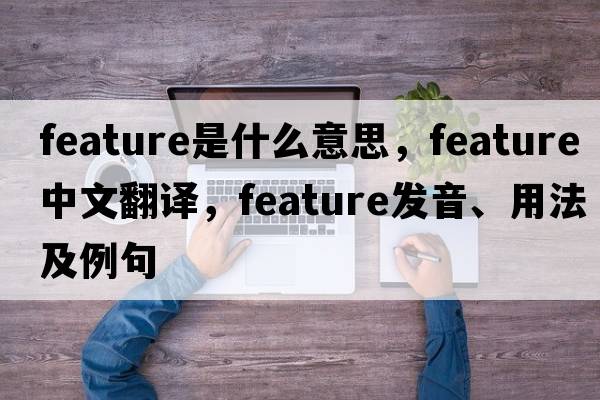 feature是什么意思，feature中文翻譯，feature發(fā)音、用法及例句