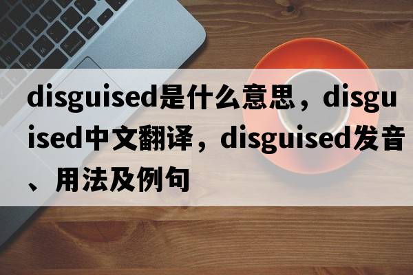 disguised是什么意思，disguised中文翻譯，disguised發(fā)音、用法及例句