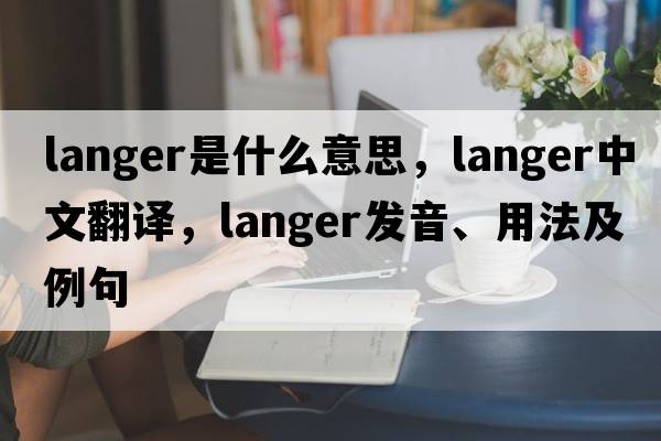 Langer是什么意思，Langer中文翻譯，Langer發(fā)音、用法及例句