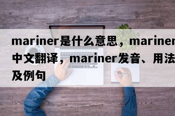 mariner是什么意思，mariner中文翻譯，mariner發(fā)音、用法及例句