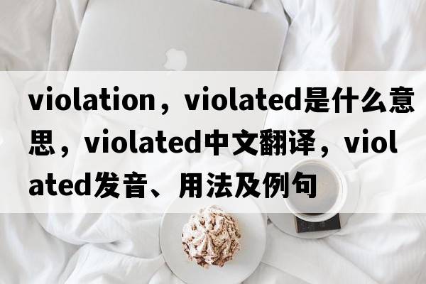 violation，violated是什么意思，violated中文翻譯，violated發(fā)音、用法及例句
