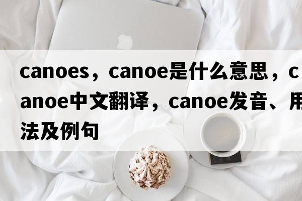 canoes，canoe是什么意思，canoe中文翻譯，canoe發(fā)音、用法及例句
