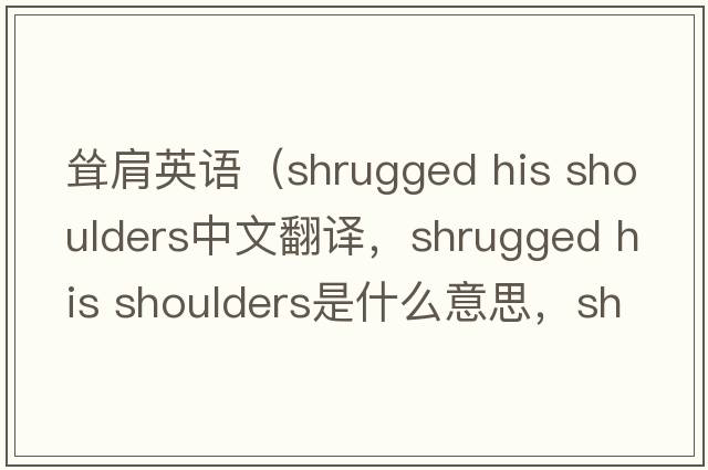 聳肩英語（shrugged his shoulders中文翻譯，shrugged his shoulders是什么意思，shrugged his shoulders發(fā)音、用法及例句）