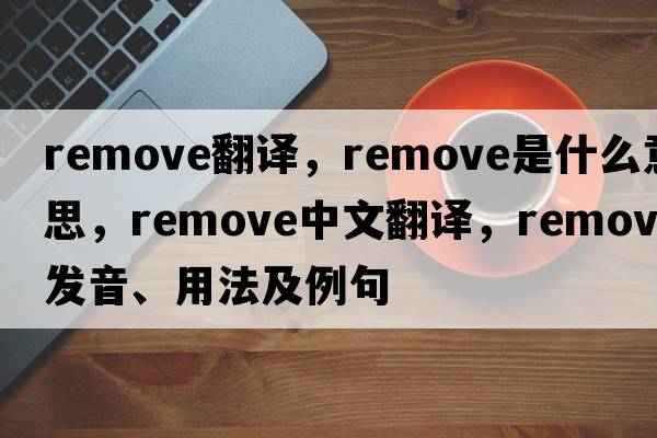 remove翻譯，remove是什么意思，remove中文翻譯，remove發(fā)音、用法及例句
