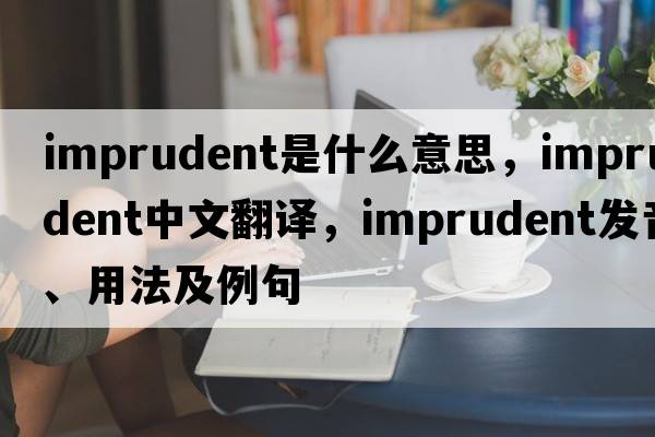 imprudent是什么意思，imprudent中文翻譯，imprudent發(fā)音、用法及例句