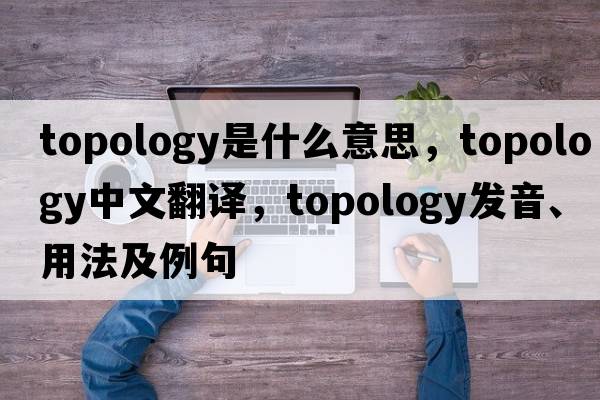topology是什么意思，topology中文翻譯，topology發(fā)音、用法及例句