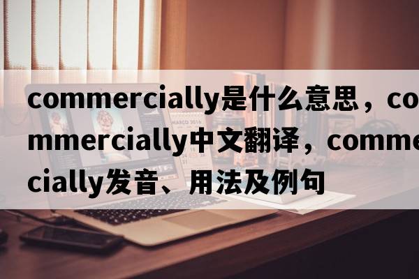 commercially是什么意思，commercially中文翻譯，commercially發(fā)音、用法及例句