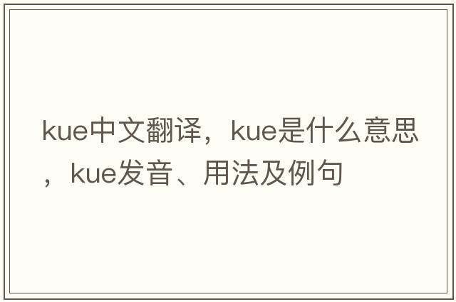 kue中文翻譯，kue是什么意思，kue發(fā)音、用法及例句