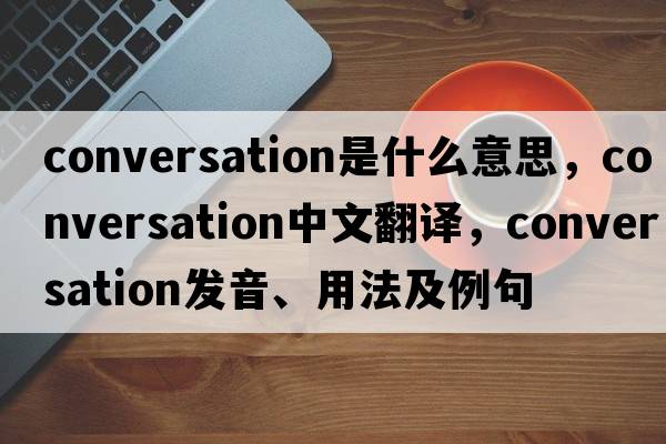 conversation是什么意思，conversation中文翻譯，conversation發(fā)音、用法及例句