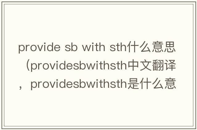 provide sb with sth什么意思（providesbwithsth中文翻譯，providesbwithsth是什么意思，providesbwithsth發(fā)音、用法及例句）