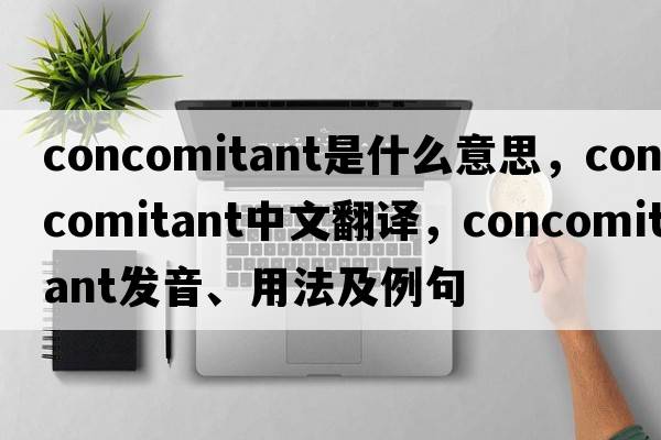 concomitant是什么意思，concomitant中文翻譯，concomitant發(fā)音、用法及例句