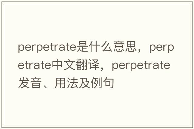perpetrate是什么意思，perpetrate中文翻譯，perpetrate發(fā)音、用法及例句