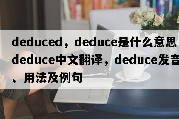 deduced，deduce是什么意思，deduce中文翻譯，deduce發(fā)音、用法及例句
