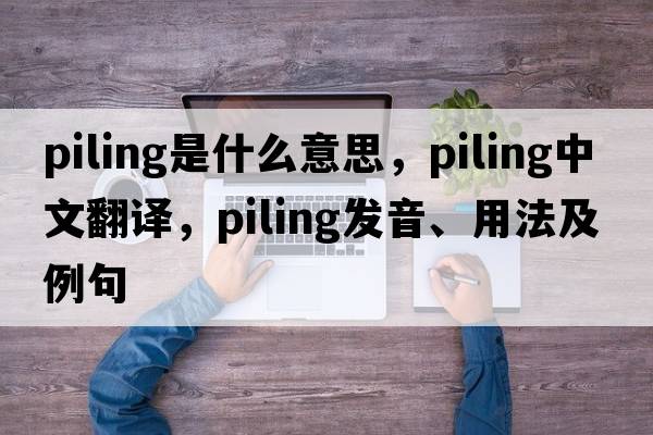 piling是什么意思，piling中文翻譯，piling發(fā)音、用法及例句