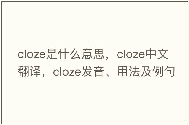 cloze是什么意思，cloze中文翻譯，cloze發(fā)音、用法及例句