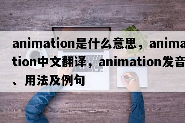 animation是什么意思，animation中文翻譯，animation發(fā)音、用法及例句