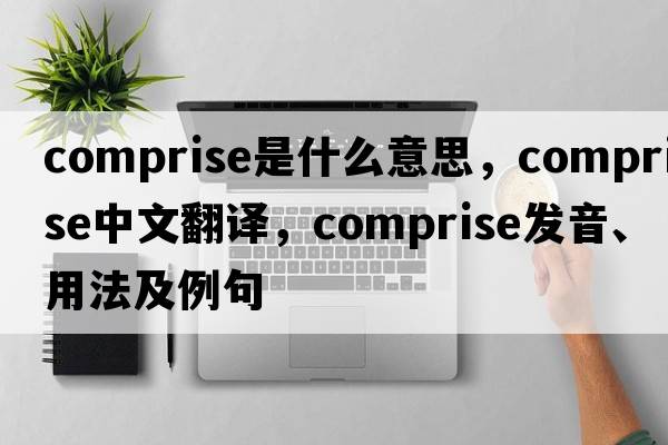 comprise是什么意思，comprise中文翻譯，comprise發(fā)音、用法及例句
