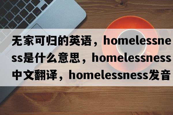 無家可歸的英語，homelessness是什么意思，homelessness中文翻譯，homelessness發(fā)音、用法及例句