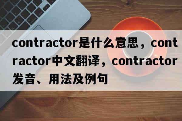 contractor是什么意思，contractor中文翻譯，contractor發(fā)音、用法及例句
