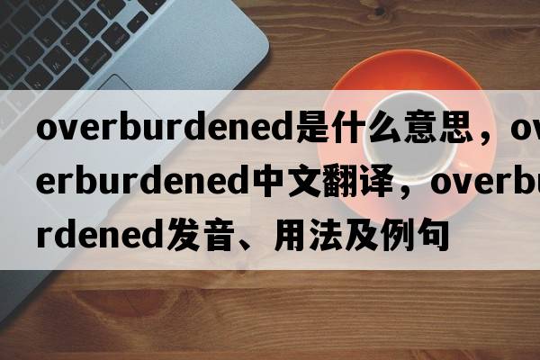 overburdened是什么意思，overburdened中文翻譯，overburdened發(fā)音、用法及例句