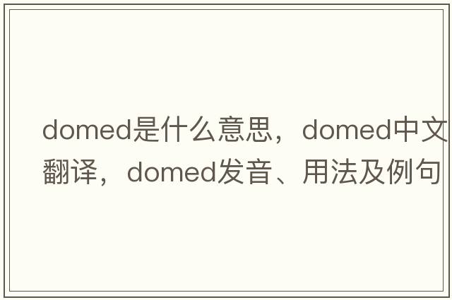 domed是什么意思，domed中文翻譯，domed發(fā)音、用法及例句
