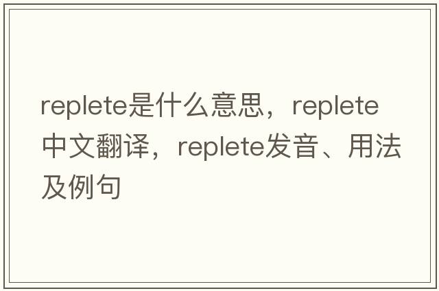 replete是什么意思，replete中文翻譯，replete發(fā)音、用法及例句