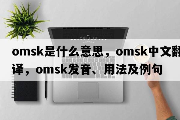 Omsk是什么意思，Omsk中文翻譯，Omsk發(fā)音、用法及例句