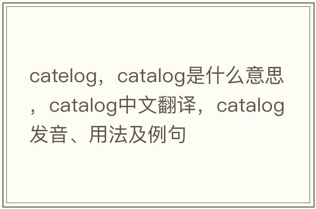 catelog，catalog是什么意思，catalog中文翻譯，catalog發(fā)音、用法及例句