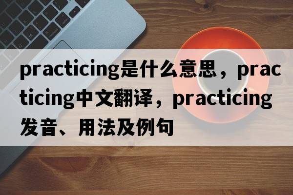 practicing是什么意思，practicing中文翻譯，practicing發(fā)音、用法及例句