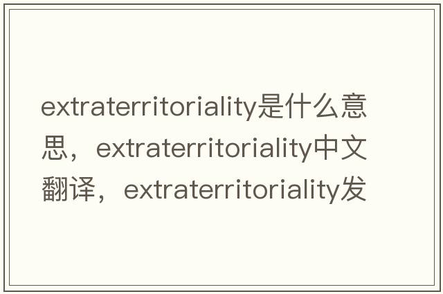 extraterritoriality是什么意思，extraterritoriality中文翻譯，extraterritoriality發(fā)音、用法及例句