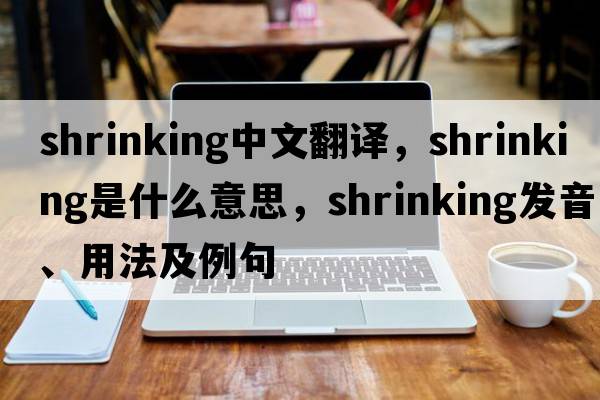 shrinking中文翻譯，shrinking是什么意思，shrinking發(fā)音、用法及例句