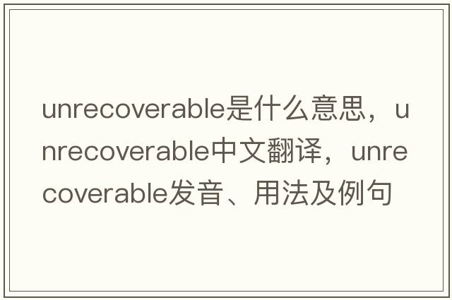 unrecoverable是什么意思，unrecoverable中文翻譯，unrecoverable發(fā)音、用法及例句
