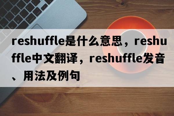reshuffle是什么意思，reshuffle中文翻譯，reshuffle發(fā)音、用法及例句